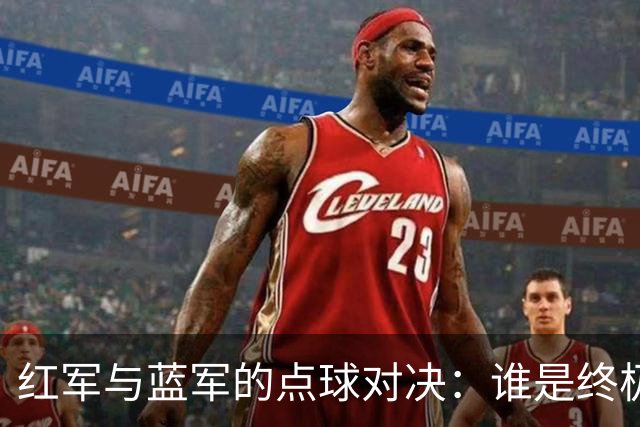 红军与蓝军的点球对决：谁是终极点球小丑？